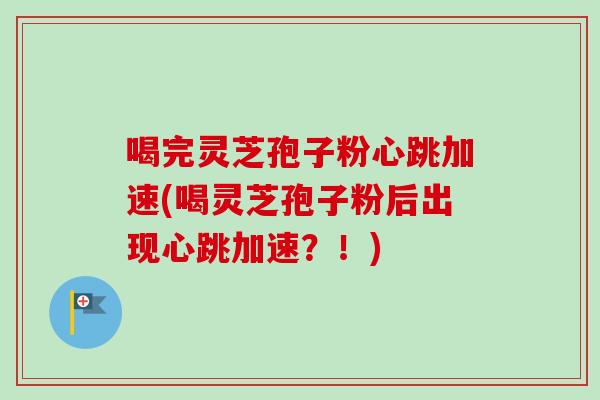 喝完灵芝孢子粉心跳加速(喝灵芝孢子粉后出现心跳加速?!)-第1张图片-卓越灵芝孢子粉 喝完灵芝孢子粉心跳加速(喝灵芝孢子粉后出现心跳加速?!)-第1张图片-卓越灵芝孢子粉