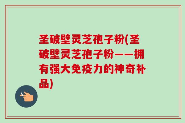 圣破壁灵芝孢子粉(圣破壁灵芝孢子粉——拥有强大免疫力的神奇补品)-第1张图片-卓越灵芝孢子粉