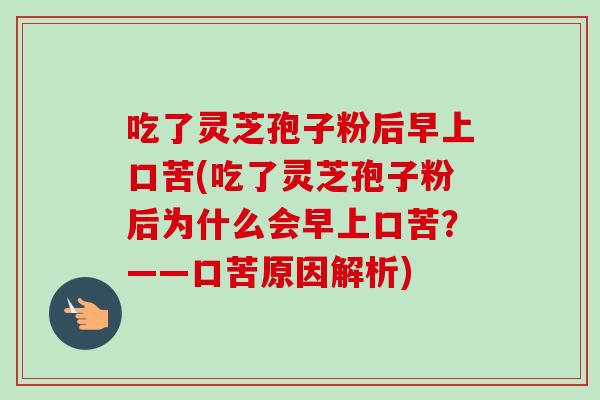 吃了灵芝孢子粉后早上口苦(吃了灵芝孢子粉后为什么会早上口苦?——口苦原因解析)-第1张图片-卓越灵芝孢子粉 吃了灵芝孢子粉后早上口苦(吃了灵芝孢子粉后为什么会早上口苦?——口苦原因解析)-第1张图片-卓越灵芝孢子粉