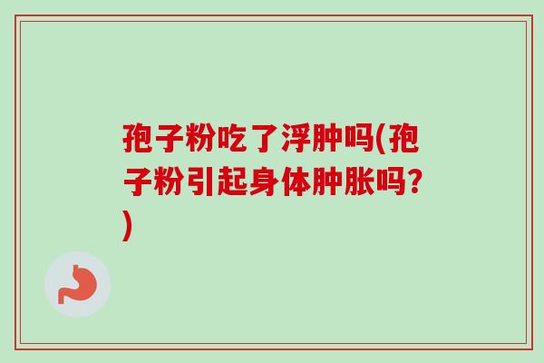孢子粉吃了浮肿吗(孢子粉引起身体肿胀吗?)-第1张图片-卓越灵芝孢子粉 孢子粉吃了浮肿吗(孢子粉引起身体肿胀吗?)-第1张图片-卓越灵芝孢子粉