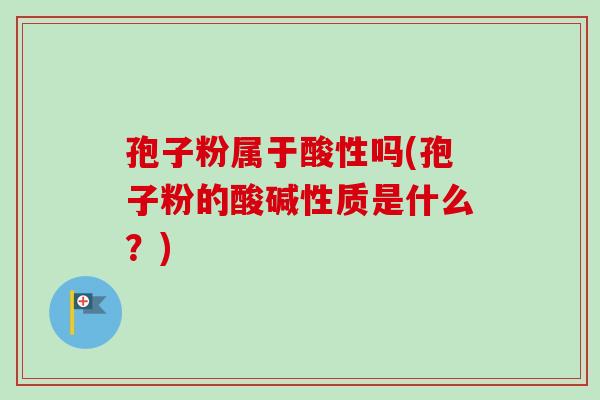孢子粉属于酸性吗(孢子粉的酸碱性质是什么？)-第1张图片-卓越灵芝孢子粉