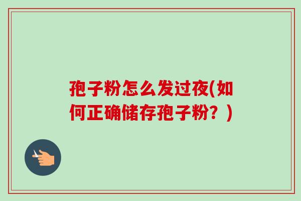 孢子粉怎么发过夜(如何正确储存孢子粉？)-第1张图片-卓越灵芝孢子粉