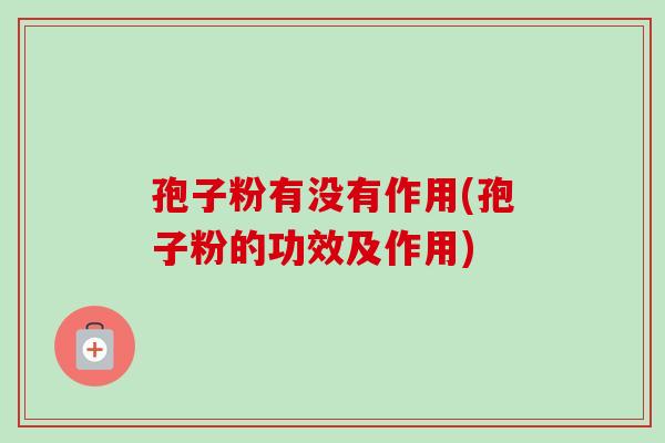 孢子粉有没有作用(孢子粉的功效及作用)-第1张图片-卓越灵芝孢子粉 孢子粉有没有作用(孢子粉的功效及作用)-第1张图片-卓越灵芝孢子粉