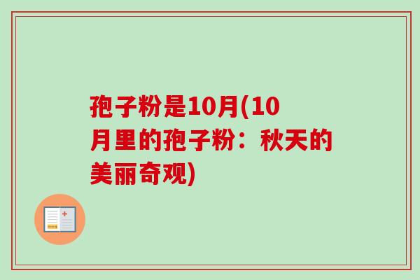 孢子粉是10月(10月里的孢子粉:秋天的美丽奇观)-第1张图片-卓越灵芝孢子粉 孢子粉是10月(10月里的孢子粉:秋天的美丽奇观)-第1张图片-卓越灵芝孢子粉