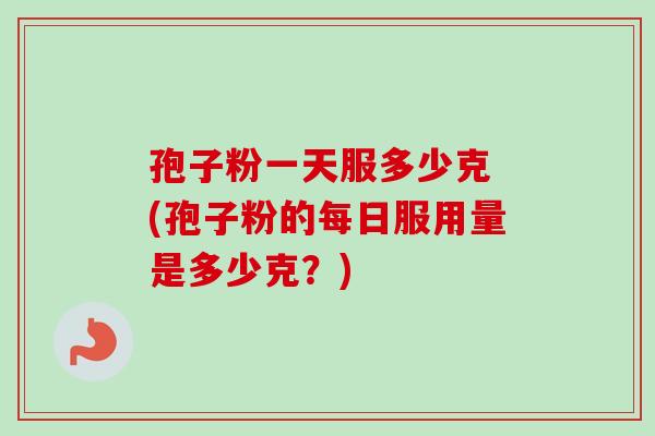 孢子粉一天服多少克 (孢子粉的每日服用量是多少克？)-第1张图片-卓越灵芝孢子粉