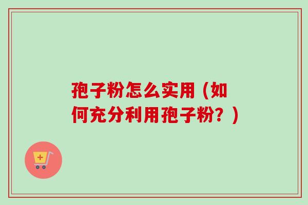 孢子粉怎么实用 (如何充分利用孢子粉?)-第1张图片-卓越灵芝孢子粉 孢子粉怎么实用 (如何充分利用孢子粉?)-第1张图片-卓越灵芝孢子粉