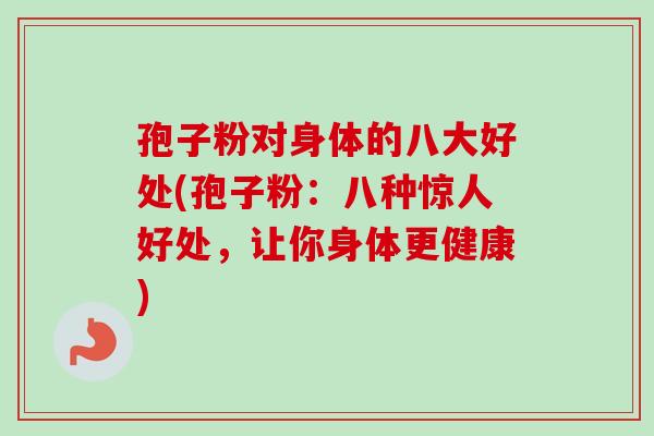 孢子粉对身体的八大好处(孢子粉:八种惊人好处,让你身体更健康)-第1张图片-卓越灵芝孢子粉 孢子粉对身体的八大好处(孢子粉:八种惊人好处,让你身体更健康)-第1张图片-卓越灵芝孢子粉