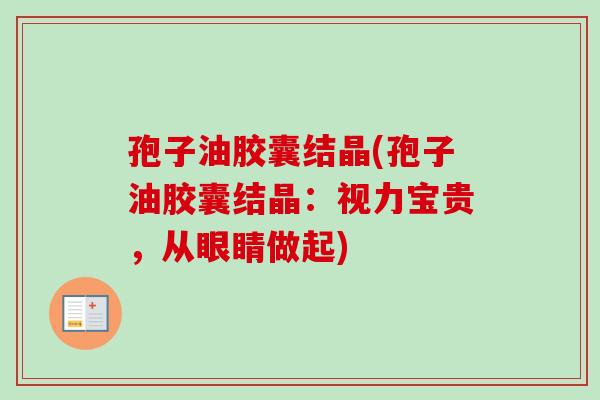 孢子油胶囊结晶(孢子油胶囊结晶:视力宝贵,从眼睛做起)-第1张图片-卓越灵芝孢子粉 孢子油胶囊结晶(孢子油胶囊结晶:视力宝贵,从眼睛做起)-第1张图片-卓越灵芝孢子粉