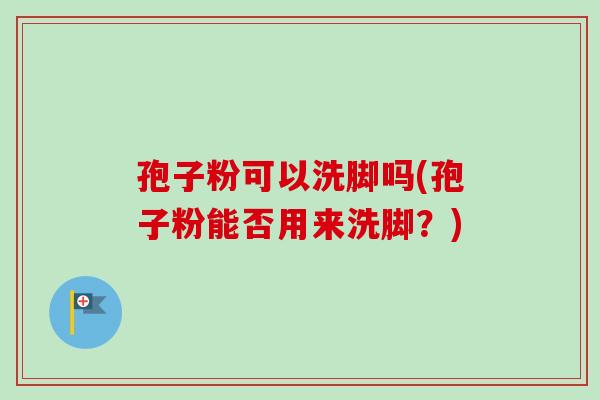 孢子粉可以洗脚吗(孢子粉能否用来洗脚?)-第1张图片-卓越灵芝孢子粉 孢子粉可以洗脚吗(孢子粉能否用来洗脚?)-第1张图片-卓越灵芝孢子粉