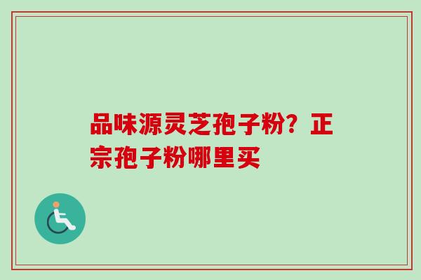 品味源灵芝孢子粉?正宗孢子粉哪里买-第1张图片-卓越灵芝孢子粉 品味源灵芝孢子粉?正宗孢子粉哪里买-第1张图片-卓越灵芝孢子粉