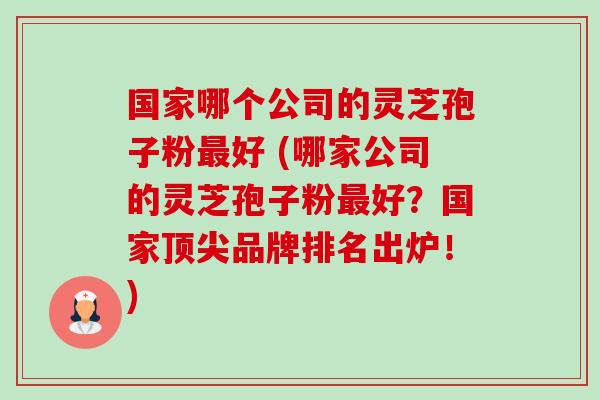国家哪个公司的灵芝孢子粉最好 (哪家公司的灵芝孢子粉最好?国家顶尖品牌排名出炉!)-第1张图片-卓越灵芝孢子粉 国家哪个公司的灵芝孢子粉最好 (哪家公司的灵芝孢子粉最好?国家顶尖品牌排名出炉!)-第1张图片-卓越灵芝孢子粉