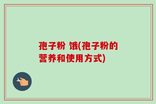 孢子粉 饿(孢子粉的营养和使用方式)-第1张图片-卓越灵芝孢子粉 孢子粉 饿(孢子粉的营养和使用方式)-第1张图片-卓越灵芝孢子粉