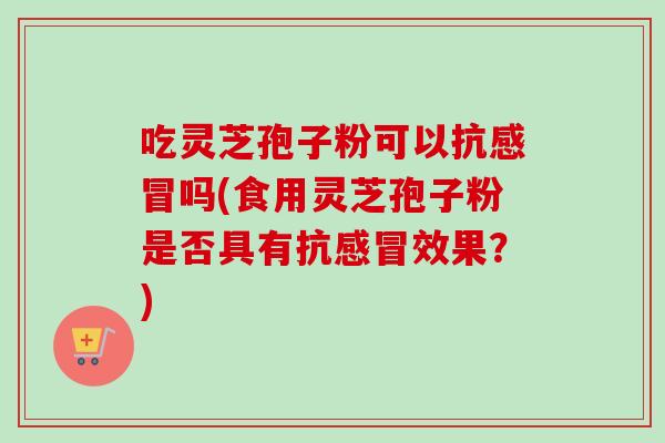 吃灵芝孢子粉可以抗感冒吗(食用灵芝孢子粉是否具有抗感冒效果?)-第1张图片-卓越灵芝孢子粉 吃灵芝孢子粉可以抗感冒吗(食用灵芝孢子粉是否具有抗感冒效果?)-第1张图片-卓越灵芝孢子粉