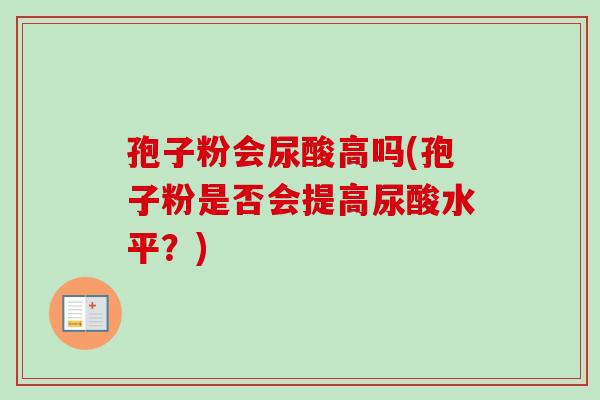 孢子粉会尿酸高吗(孢子粉是否会提高尿酸水平?)-第1张图片-卓越灵芝孢子粉 孢子粉会尿酸高吗(孢子粉是否会提高尿酸水平?)-第1张图片-卓越灵芝孢子粉