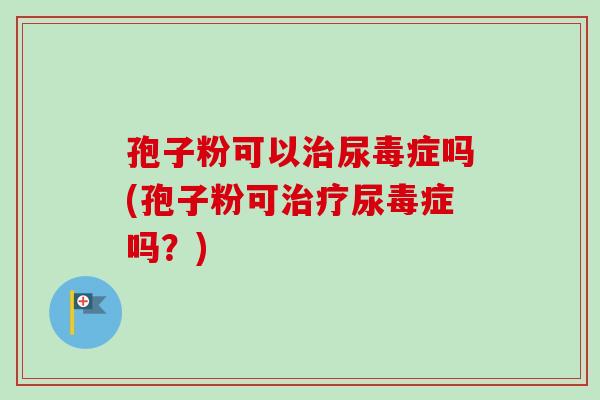 孢子粉可以治尿毒症吗(孢子粉可治疗尿毒症吗?)-第1张图片-卓越灵芝孢子粉 孢子粉可以治尿毒症吗(孢子粉可治疗尿毒症吗?)-第1张图片-卓越灵芝孢子粉