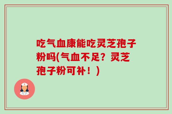 吃气血康能吃灵芝孢子粉吗(气血不足？灵芝孢子粉可补！)-第1张图片-卓越灵芝孢子粉