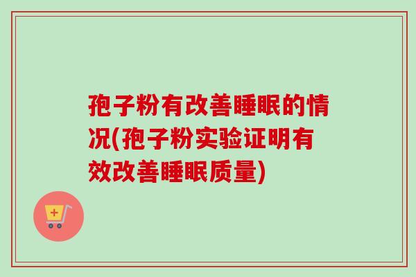 孢子粉有改善睡眠的情况(孢子粉实验证明有效改善睡眠质量)-第1张图片-卓越灵芝孢子粉