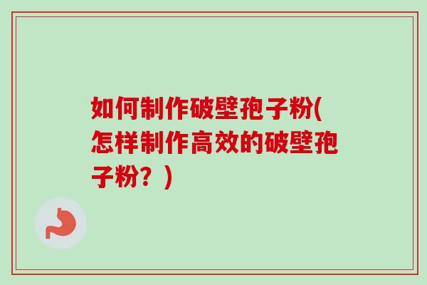 如何制作破壁孢子粉(怎样制作高效的破壁孢子粉？)-第1张图片-卓越灵芝孢子粉