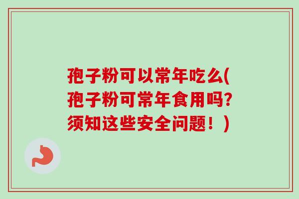 孢子粉可以常年吃么(孢子粉可常年食用吗？须知这些安全问题！)-第1张图片-卓越灵芝孢子粉