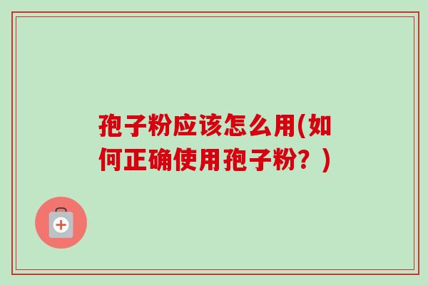 孢子粉应该怎么用(如何正确使用孢子粉？)-第1张图片-卓越灵芝孢子粉