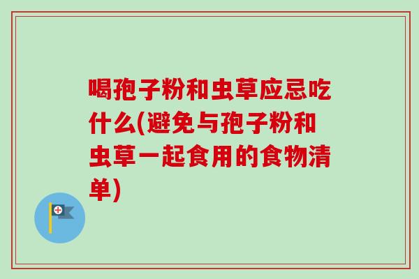喝孢子粉和虫草应忌吃什么(避免与孢子粉和虫草一起食用的食物清单)-第1张图片-卓越灵芝孢子粉 喝孢子粉和虫草应忌吃什么(避免与孢子粉和虫草一起食用的食物清单)-第1张图片-卓越灵芝孢子粉