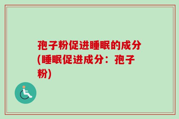 孢子粉促进睡眠的成分(睡眠促进成分:孢子粉)-第1张图片-卓越灵芝孢子粉 孢子粉促进睡眠的成分(睡眠促进成分:孢子粉)-第1张图片-卓越灵芝孢子粉