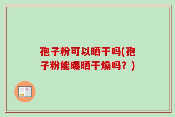 孢子粉可以晒干吗(孢子粉能曝晒干燥吗?)-第1张图片-卓越灵芝孢子粉 孢子粉可以晒干吗(孢子粉能曝晒干燥吗?)-第1张图片-卓越灵芝孢子粉
