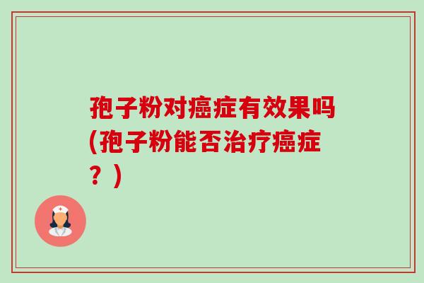 孢子粉对癌症有效果吗(孢子粉能否治疗癌症？)-第1张图片-卓越灵芝孢子粉