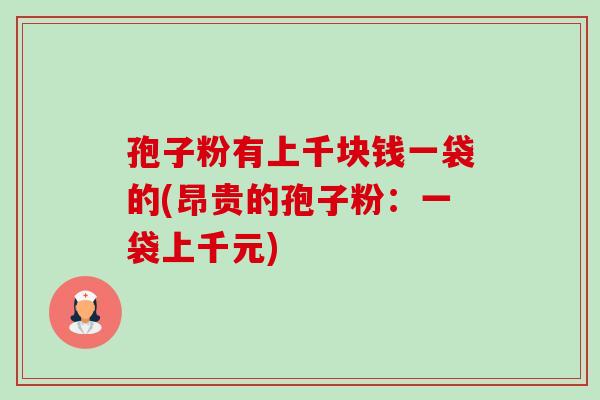 孢子粉有上千块钱一袋的(昂贵的孢子粉：一袋上千元)-第1张图片-卓越灵芝孢子粉