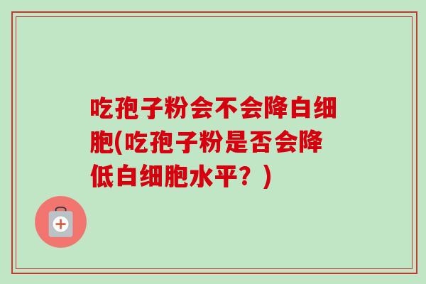 吃孢子粉会不会降白细胞(吃孢子粉是否会降低白细胞水平?)-第1张图片-卓越灵芝孢子粉 吃孢子粉会不会降白细胞(吃孢子粉是否会降低白细胞水平?)-第1张图片-卓越灵芝孢子粉
