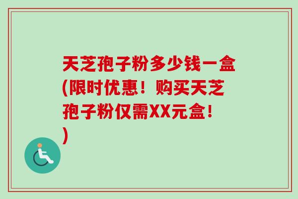 天芝孢子粉多少钱一盒(限时优惠!购买天芝孢子粉仅需XX元盒!)-第1张图片-卓越灵芝孢子粉 天芝孢子粉多少钱一盒(限时优惠!购买天芝孢子粉仅需XX元盒!)-第1张图片-卓越灵芝孢子粉
