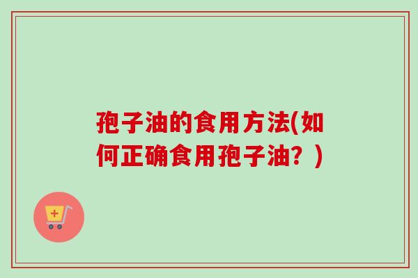 孢子油的食用方法(如何正确食用孢子油？)-第1张图片-卓越灵芝孢子粉