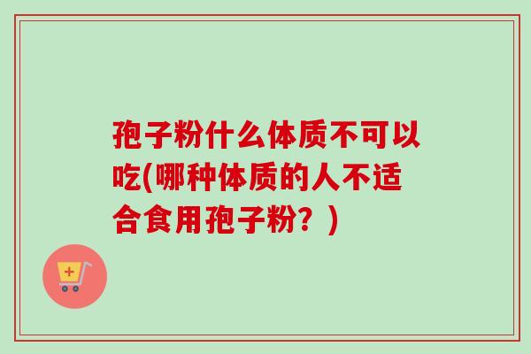 孢子粉什么体质不可以吃(哪种体质的人不适合食用孢子粉?)-第1张图片-卓越灵芝孢子粉 孢子粉什么体质不可以吃(哪种体质的人不适合食用孢子粉?)-第1张图片-卓越灵芝孢子粉