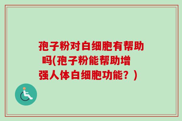 孢子粉对白细胞有帮助 吗(孢子粉能帮助增强人体白细胞功能?)-第1张图片-卓越灵芝孢子粉 孢子粉对白细胞有帮助 吗(孢子粉能帮助增强人体白细胞功能?)-第1张图片-卓越灵芝孢子粉