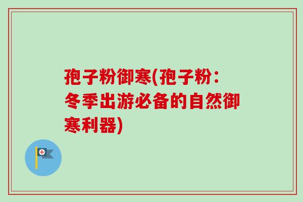 孢子粉御寒(孢子粉:冬季出游必备的自然御寒利器)-第1张图片-卓越灵芝孢子粉 孢子粉御寒(孢子粉:冬季出游必备的自然御寒利器)-第1张图片-卓越灵芝孢子粉