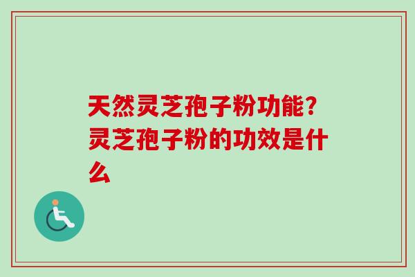 天然灵芝孢子粉功能？灵芝孢子粉的功效是什么-第1张图片-卓越灵芝孢子粉