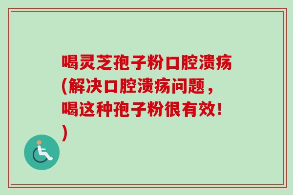 喝灵芝孢子粉口腔溃疡(解决口腔溃疡问题,喝这种孢子粉很有效!)-第1张图片-卓越灵芝孢子粉 喝灵芝孢子粉口腔溃疡(解决口腔溃疡问题,喝这种孢子粉很有效!)-第1张图片-卓越灵芝孢子粉