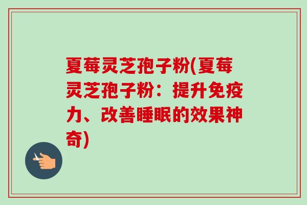 夏莓灵芝孢子粉(夏莓灵芝孢子粉:提升免疫力、改善睡眠的效果神奇)-第1张图片-卓越灵芝孢子粉 夏莓灵芝孢子粉(夏莓灵芝孢子粉:提升免疫力、改善睡眠的效果神奇)-第1张图片-卓越灵芝孢子粉