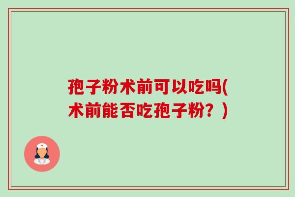 孢子粉术前可以吃吗(术前能否吃孢子粉?)-第1张图片-卓越灵芝孢子粉 孢子粉术前可以吃吗(术前能否吃孢子粉?)-第1张图片-卓越灵芝孢子粉