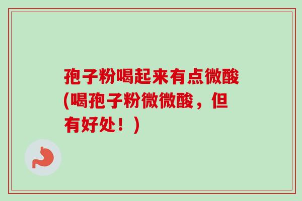 孢子粉喝起来有点微酸(喝孢子粉微微酸,但有好处!)-第1张图片-卓越灵芝孢子粉 孢子粉喝起来有点微酸(喝孢子粉微微酸,但有好处!)-第1张图片-卓越灵芝孢子粉