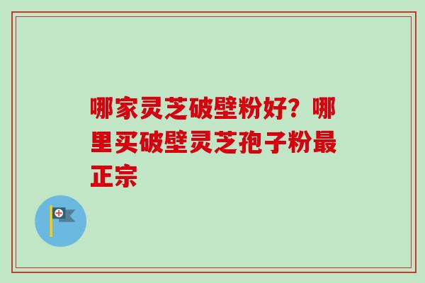 哪家灵芝破壁粉好?哪里买破壁灵芝孢子粉最正宗-第1张图片-卓越灵芝孢子粉 哪家灵芝破壁粉好?哪里买破壁灵芝孢子粉最正宗-第1张图片-卓越灵芝孢子粉