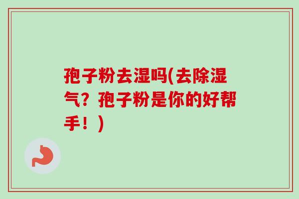 孢子粉去湿吗(去除湿气?孢子粉是你的好帮手!)-第1张图片-卓越灵芝孢子粉 孢子粉去湿吗(去除湿气?孢子粉是你的好帮手!)-第1张图片-卓越灵芝孢子粉