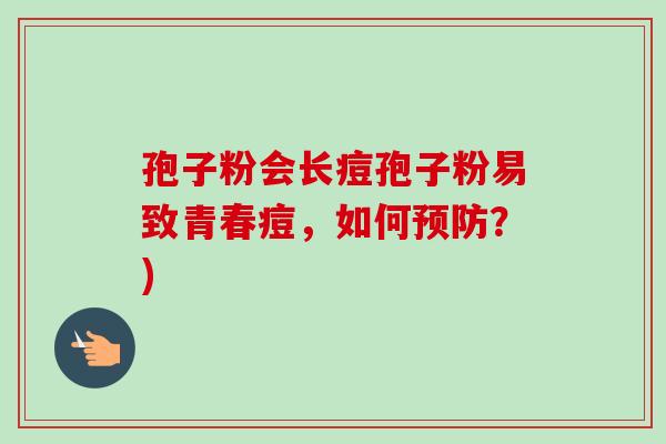 孢子粉会长痘孢子粉易致青春痘，如何预防？)-第1张图片-卓越灵芝孢子粉