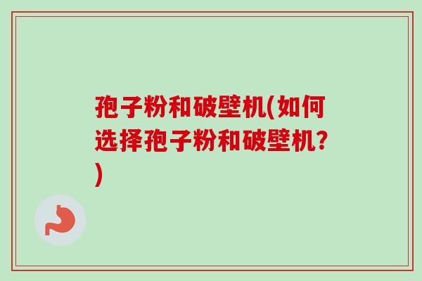 孢子粉和破壁机(如何选择孢子粉和破壁机?)-第1张图片-卓越灵芝孢子粉 孢子粉和破壁机(如何选择孢子粉和破壁机?)-第1张图片-卓越灵芝孢子粉