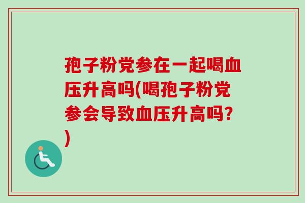 孢子粉党参在一起喝血压升高吗(喝孢子粉党参会导致血压升高吗?)-第1张图片-卓越灵芝孢子粉 孢子粉党参在一起喝血压升高吗(喝孢子粉党参会导致血压升高吗?)-第1张图片-卓越灵芝孢子粉