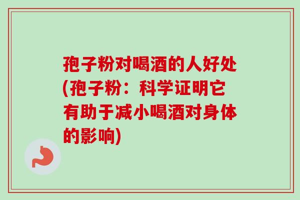 孢子粉对喝酒的人好处(孢子粉：科学证明它有助于减小喝酒对身体的影响)-第1张图片-卓越灵芝孢子粉