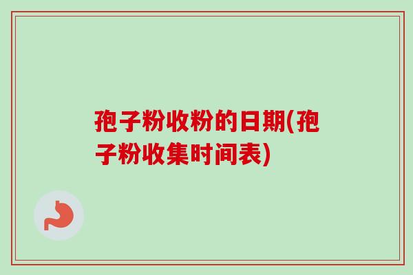 孢子粉收粉的日期(孢子粉收集时间表)-第1张图片-卓越灵芝孢子粉