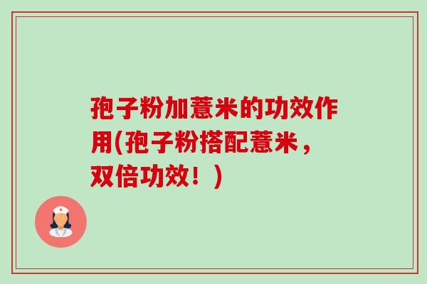孢子粉加薏米的功效作用(孢子粉搭配薏米，双倍功效！)-第1张图片-卓越灵芝孢子粉