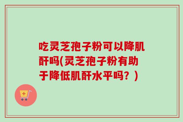 吃灵芝孢子粉可以降肌酐吗(灵芝孢子粉有助于降低肌酐水平吗？)-第1张图片-卓越灵芝孢子粉