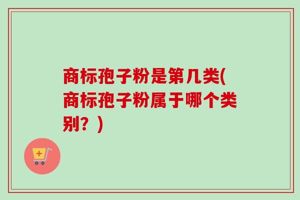 商标孢子粉是第几类(商标孢子粉属于哪个类别？)-第1张图片-卓越灵芝孢子粉